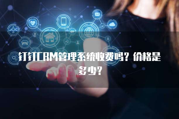 钉钉CRM管理系统收费吗?价格是多少?