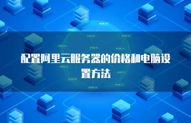 配置阿里云服务器的价格和电脑设置方法
