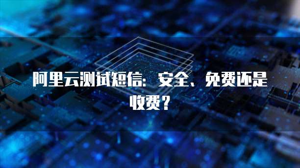 阿里云测试短信：安全、免费还是收费？