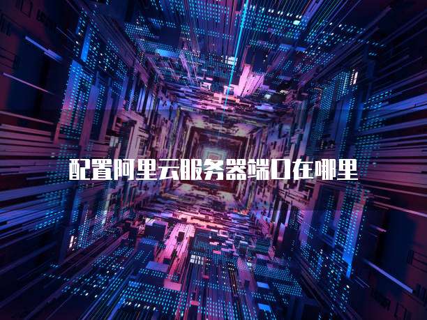配置阿里云服务器端口在哪里