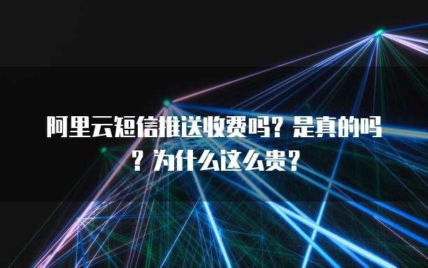 阿里云短信推送收费吗?是真的吗?为什么这么贵?