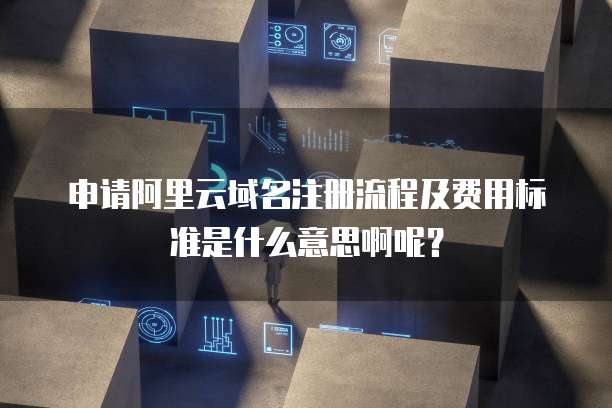 申请阿里云域名注册流程及费用标准是什么意思啊呢?