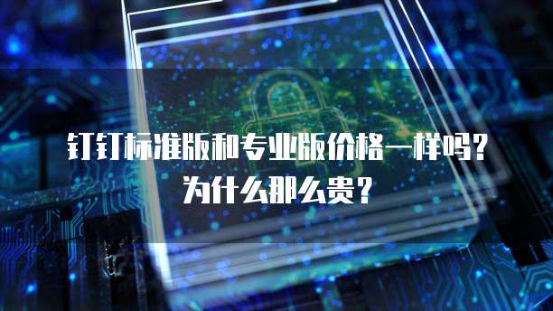 钉钉标准版和专业版价格一样吗？为什么那么贵？