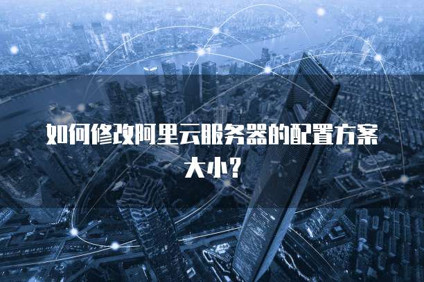 如何修改阿里云服务器的配置方案大小?