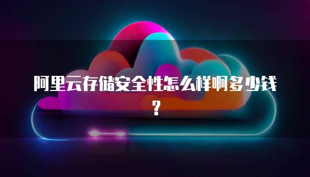 阿里云存储安全性怎么样啊多少钱?