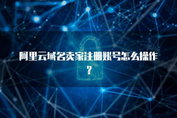 阿里云域名卖家注册账号怎么操作?