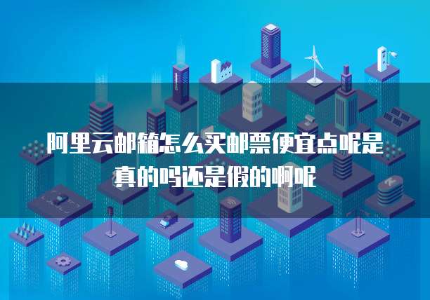 阿里云邮箱怎么买邮票便宜点呢是真的吗还是假的啊呢