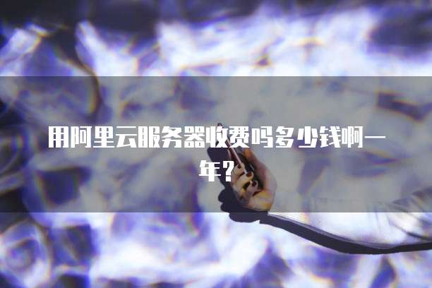 用阿里云服务器收费吗多少钱啊一年?