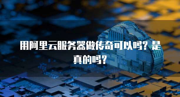 用阿里云服务器做传奇可以吗？是真的吗？