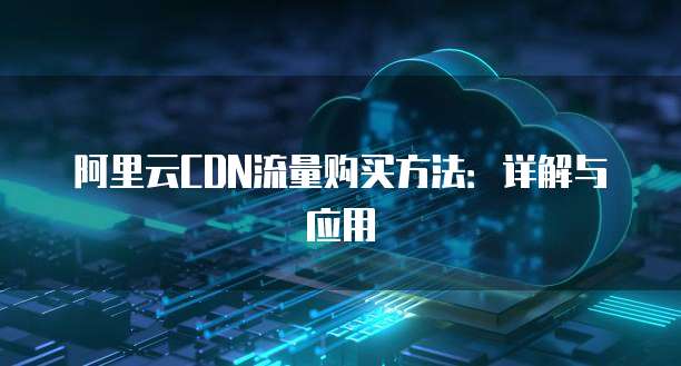 阿里云CDN流量购买方法:详解与应用