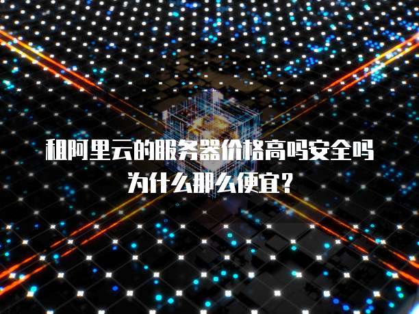 租阿里云的服务器价格高吗安全吗为什么那么便宜?