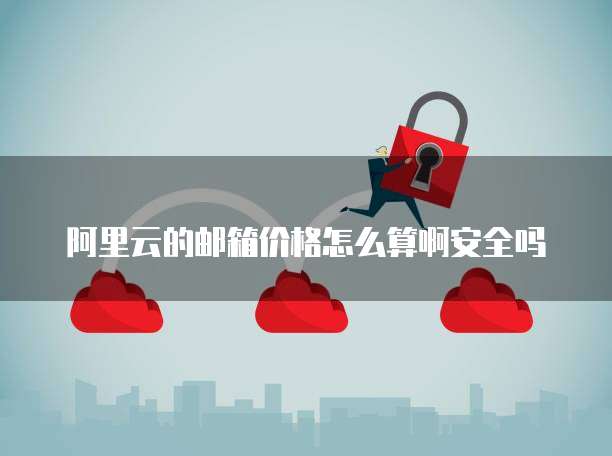 阿里云的邮箱价格怎么算啊安全吗
