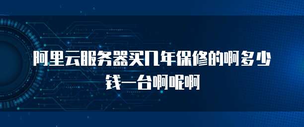 阿里云服务器买几年保修的啊多少钱一台啊呢啊
