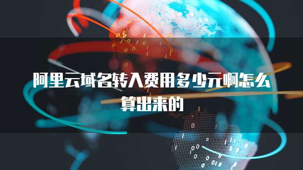 阿里云域名转入费用多少元啊怎么算出来的