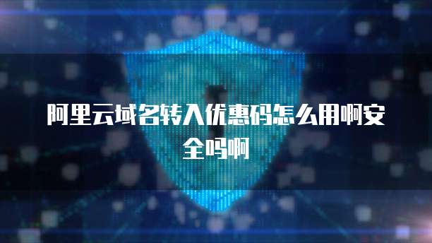 阿里云域名转入优惠码怎么用啊安全吗啊
