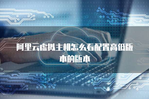 阿里云虚拟主机怎么看配置高低版本的版本