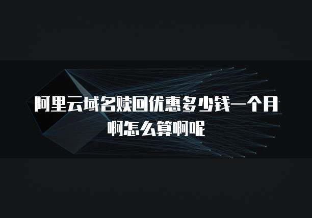 阿里云域名赎回优惠多少钱一个月啊怎么算啊呢