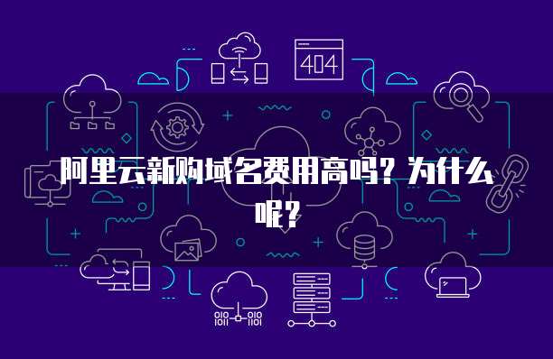 阿里云新购域名费用高吗?为什么呢?