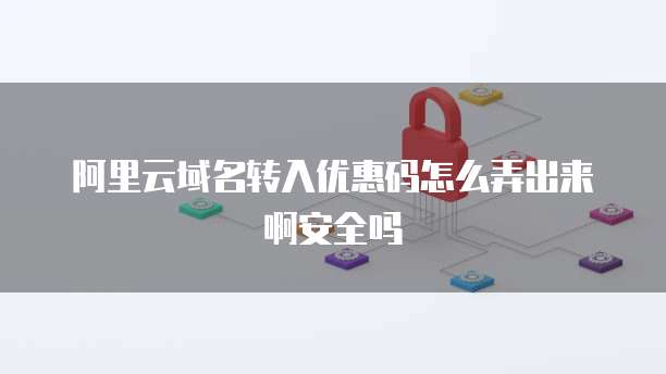 阿里云域名转入优惠码怎么弄出来啊安全吗