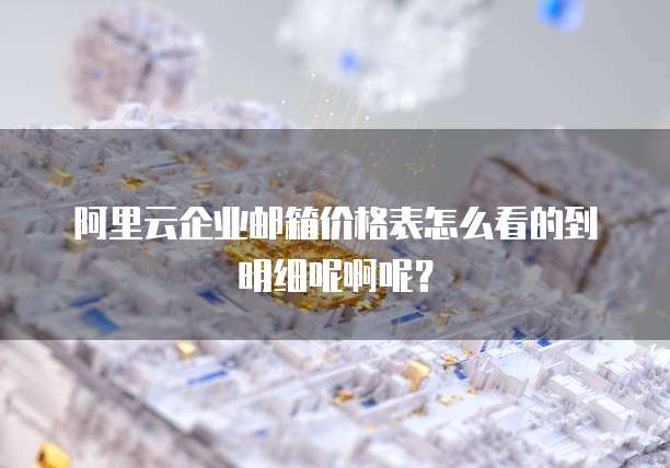 阿里云企业邮箱价格表怎么看的到明细呢啊呢?