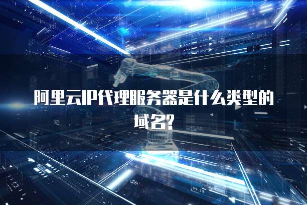 阿里云IP代理服务器是什么类型的域名?