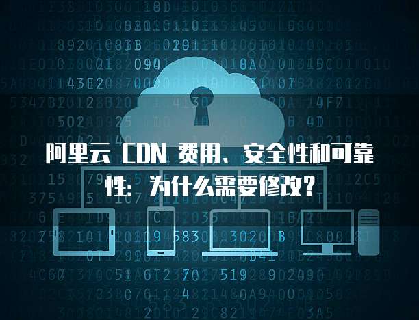 阿里云 CDN 费用、安全性和可靠性:为什么需要修改?