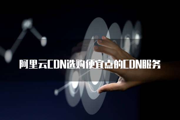 阿里云CDN选购便宜点的CDN服务