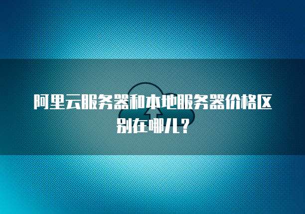 阿里云服务器和本地服务器价格区别在哪儿?