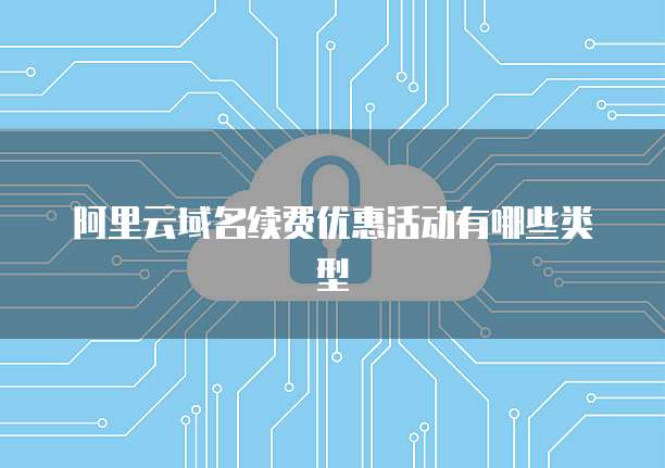 阿里云域名续费优惠活动有哪些类型