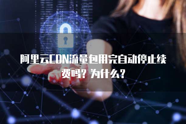 阿里云CDN流量包用完自动停止续费吗?为什么?