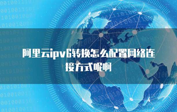 阿里云ipv6转换怎么配置网络连接方式呢啊