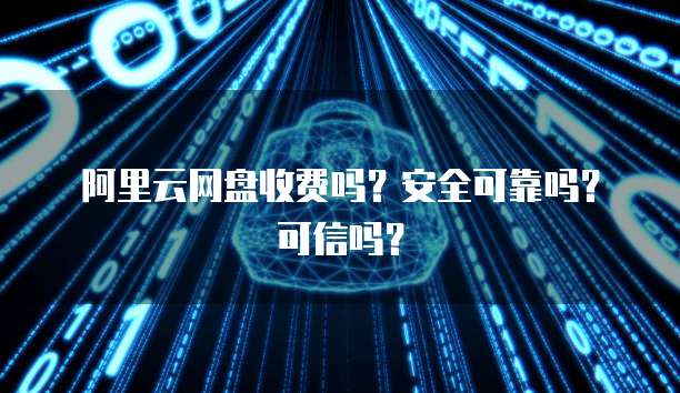 阿里云网盘收费吗?安全可靠吗?可信吗?
