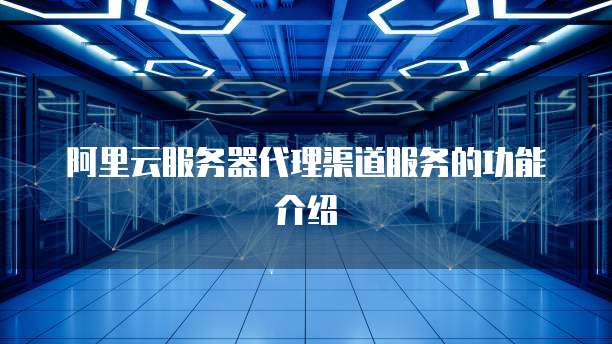 阿里云服务器代理渠道服务的功能介绍