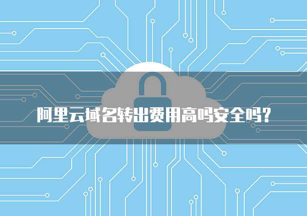 阿里云域名转出费用高吗安全吗？