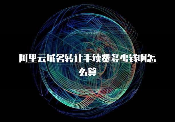 阿里云域名转让手续费多少钱啊怎么算