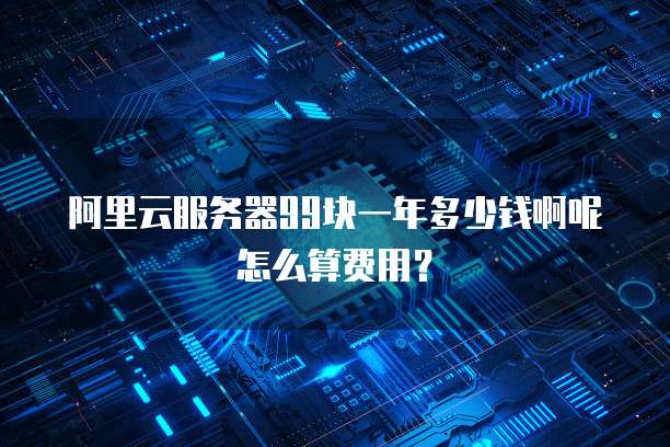 阿里云服务器99块一年多少钱啊呢怎么算费用?