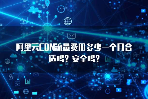 阿里云CDN流量费用多少一个月合适吗?安全吗?