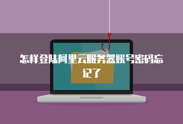 怎样登陆阿里云服务器账号密码忘记了