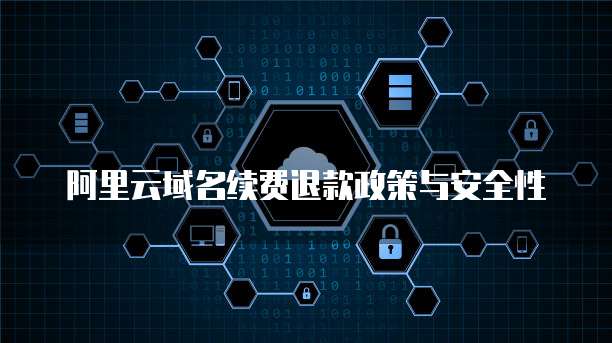 阿里云域名续费退款政策与安全性