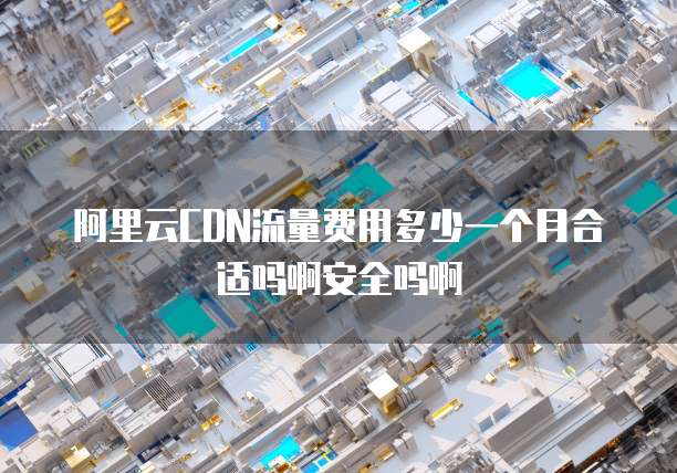阿里云CDN流量费用多少一个月合适吗啊安全吗啊