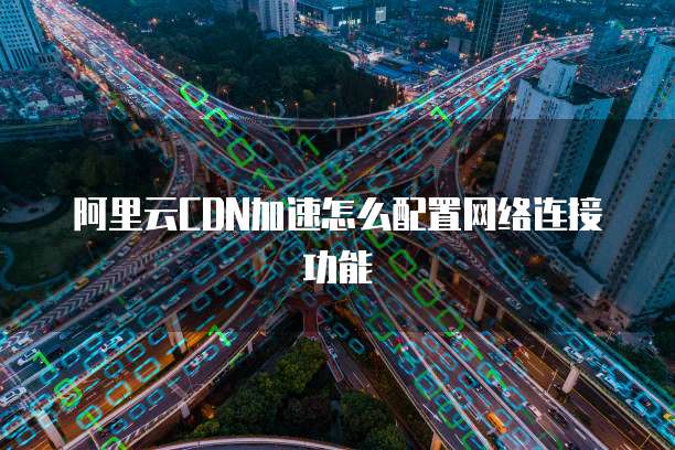 阿里云CDN加速怎么配置网络连接功能