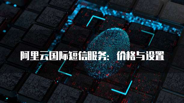 阿里云国际短信服务:价格与设置