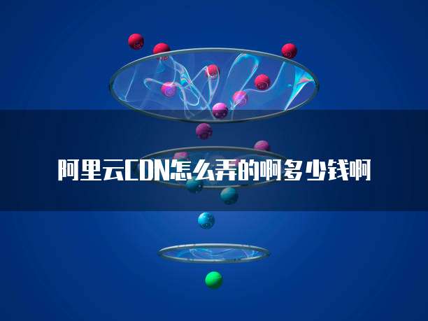 阿里云CDN怎么弄的啊多少钱啊