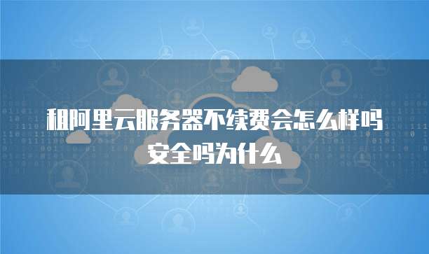 租阿里云服务器不续费会怎么样吗安全吗为什么