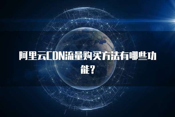 阿里云CDN流量购买方法有哪些功能?