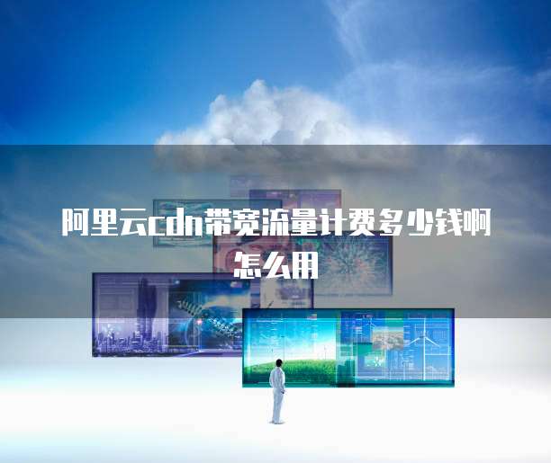 阿里云cdn带宽流量计费多少钱啊怎么用