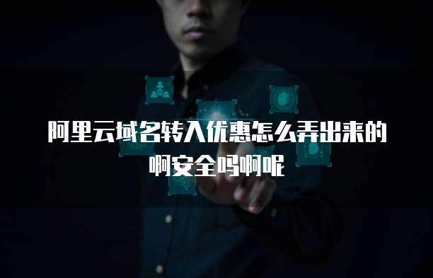阿里云域名转入优惠怎么弄出来的啊安全吗啊呢