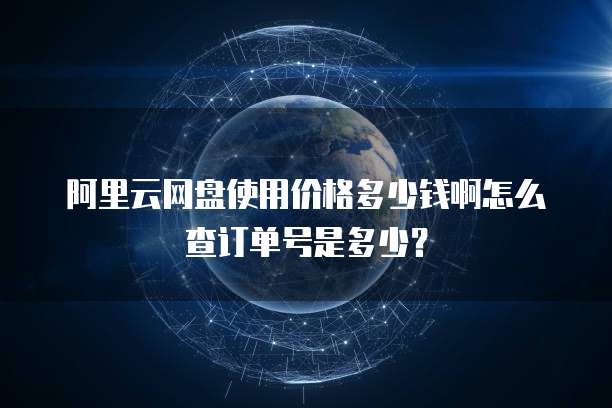 阿里云网盘使用价格多少钱啊怎么查订单号是多少?