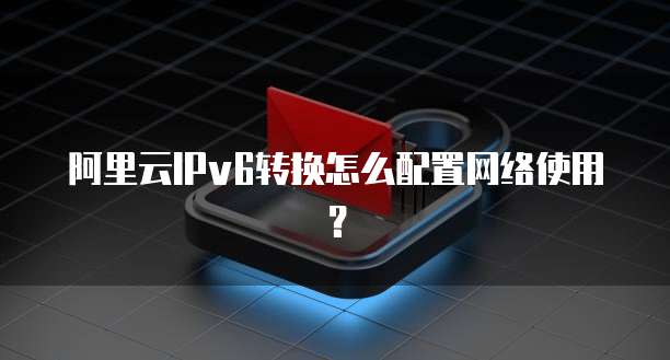 阿里云IPv6转换怎么配置网络使用?