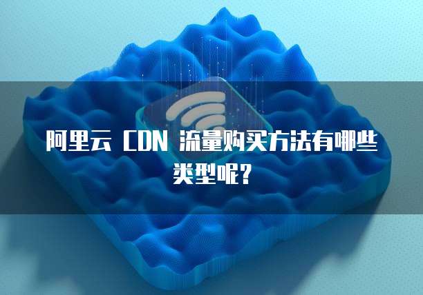 阿里云 CDN 流量购买方法有哪些类型呢？
